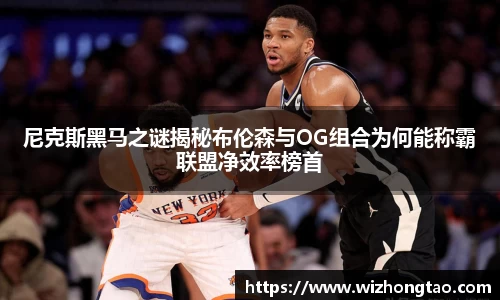 尼克斯黑马之谜揭秘布伦森与OG组合为何能称霸联盟净效率榜首