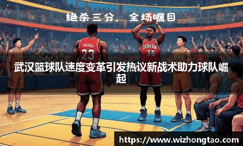 武汉篮球队速度变革引发热议新战术助力球队崛起