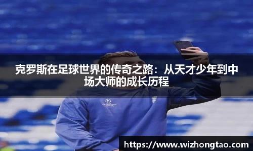 克罗斯在足球世界的传奇之路：从天才少年到中场大师的成长历程