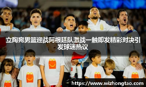 立陶宛男篮迎战阿根廷队激战一触即发精彩对决引发球迷热议