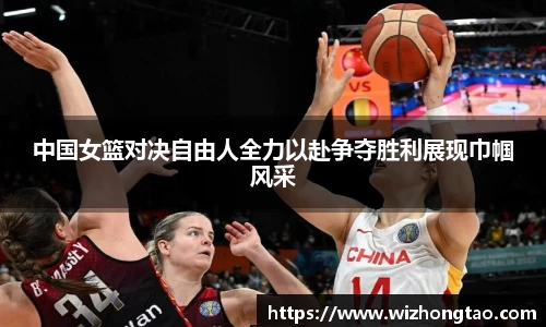 中国女篮对决自由人全力以赴争夺胜利展现巾帼风采