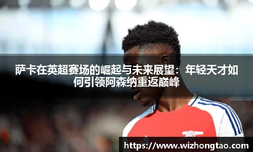 萨卡在英超赛场的崛起与未来展望：年轻天才如何引领阿森纳重返巅峰